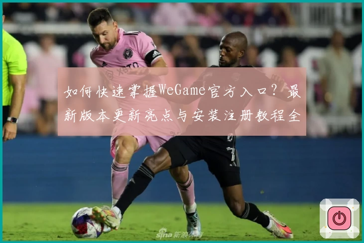 如何快速掌握WeGame官方入口?最新版本更新亮点与安装注册教程全揭秘