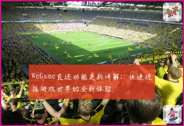 WeGame直连功能更新详解：快速连接游戏世界的全新体验