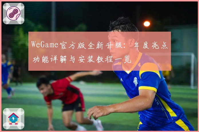 WeGame官方版全新升级：年度亮点功能详解与安装教程一览