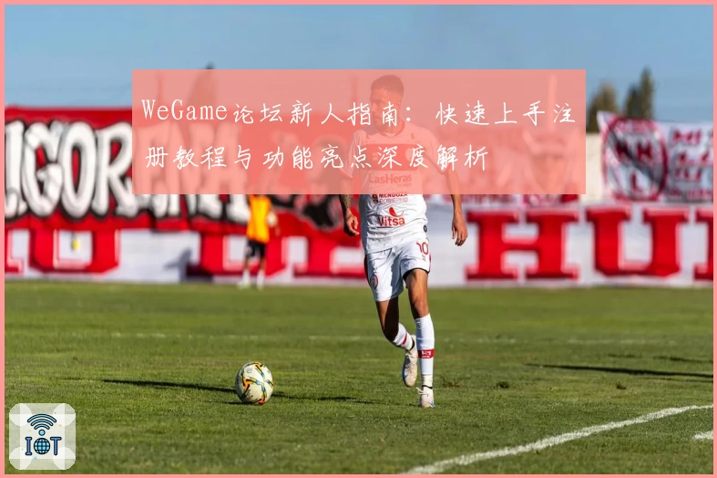 WeGame论坛新人指南：快速上手注册教程与功能亮点深度解析