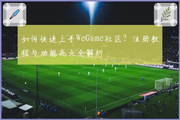 如何快速上手WeGame社区？注册教程与功能亮点全解析