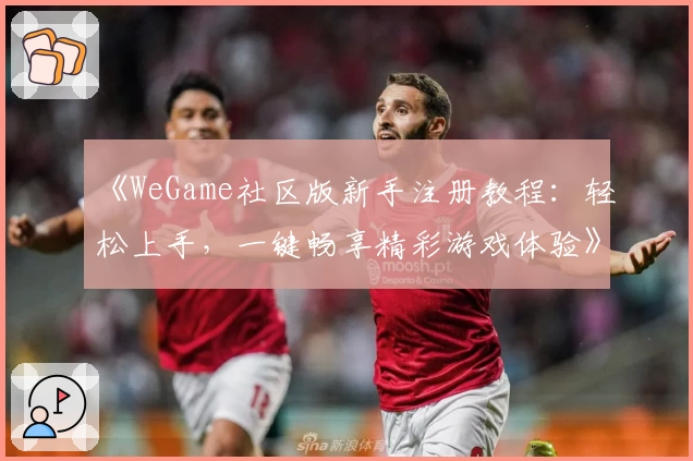 《WeGame社区版新手注册教程:轻松上手,一键畅享精彩游戏体验》