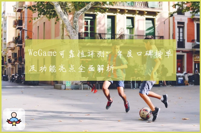 WeGame可靠性评测：年度口碑榜单及功能亮点全面解析