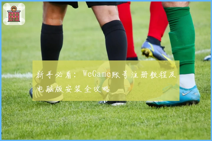 新手必看：WeGame账号注册教程及电脑版安装全攻略