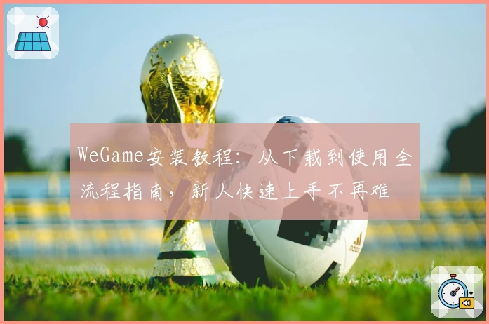WeGame安装教程：从下载到使用全流程指南，新人快速上手不再难