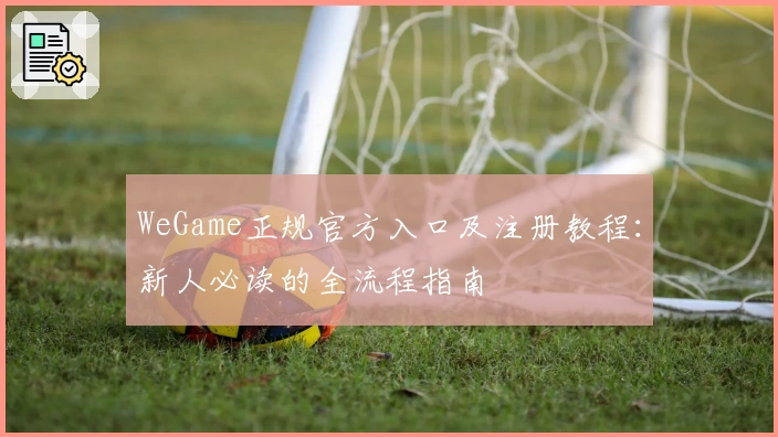 WeGame正规官方入口及注册教程：新人必读的全流程指南