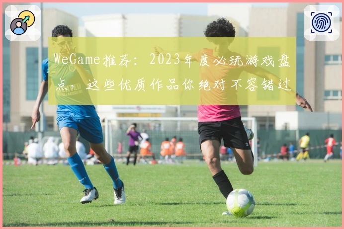WeGame推荐：2023年度必玩游戏盘点，这些优质作品你绝对不容错过