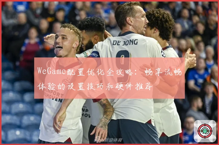 WeGame配置优化全攻略：畅享流畅体验的设置技巧和硬件推荐