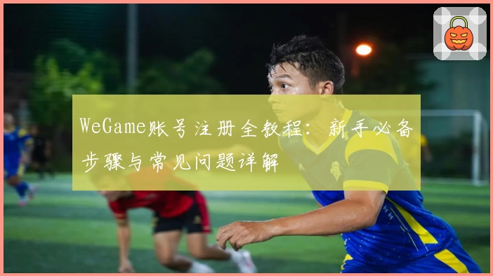 WeGame账号注册全教程：新手必备步骤与常见问题详解