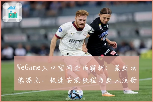 WeGame入口官网全面解析：最新功能亮点、极速安装教程与新人注册指南