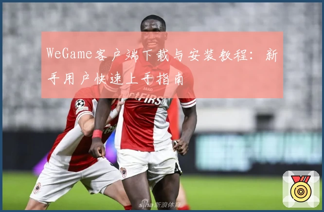 WeGame客户端下载与安装教程：新手用户快速上手指南