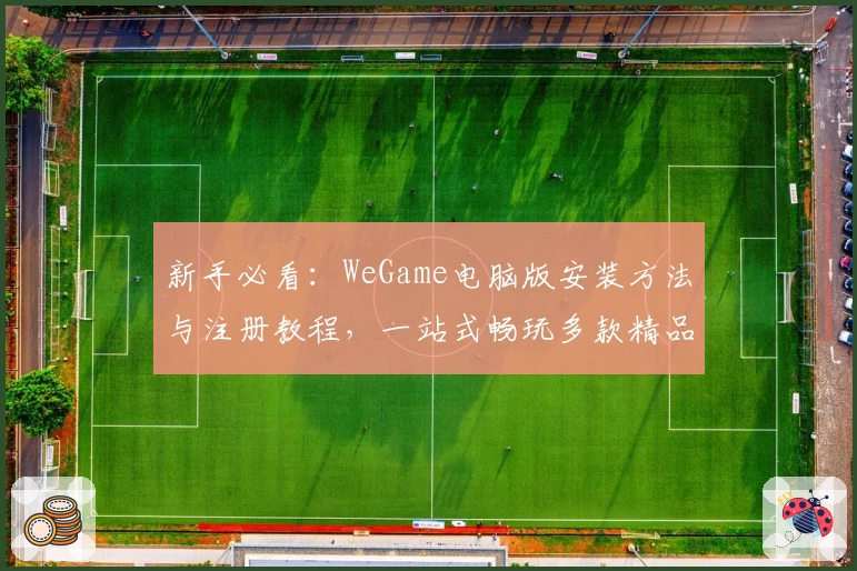 新手必看：WeGame电脑版安装方法与注册教程，一站式畅玩多款精品游戏