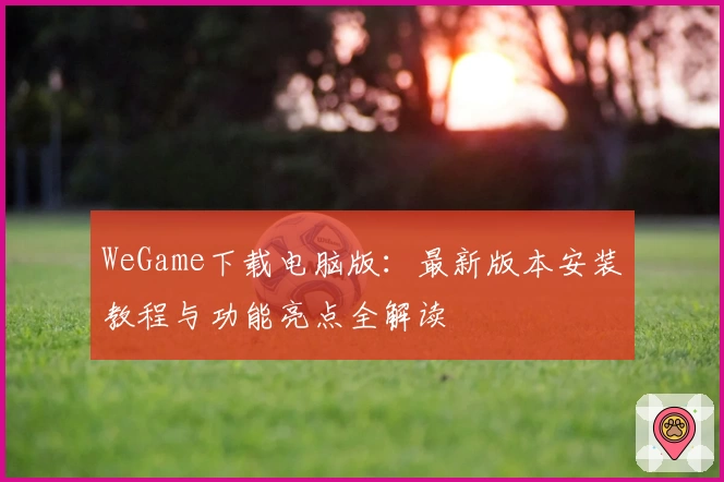 WeGame下载电脑版：最新版本安装教程与功能亮点全解读