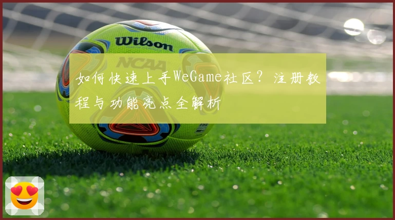 如何快速上手WeGame社区?注册教程与功能亮点全解析