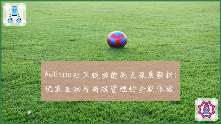 WeGame社区版功能亮点深度解析：玩家互动与游戏管理的全新体验