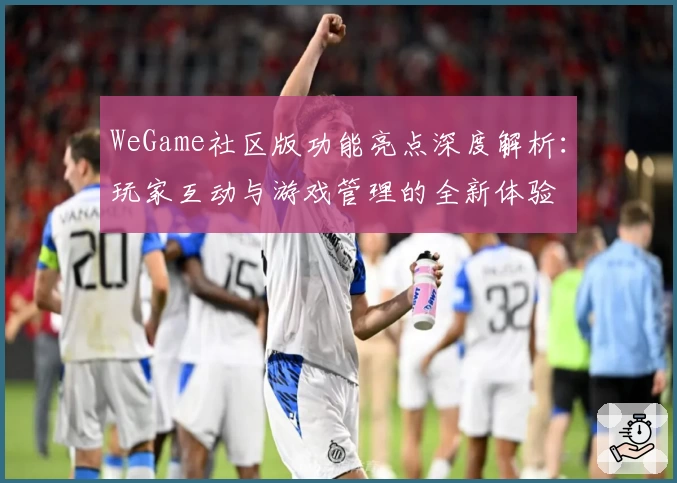 WeGame社区版功能亮点深度解析：玩家互动与游戏管理的全新体验