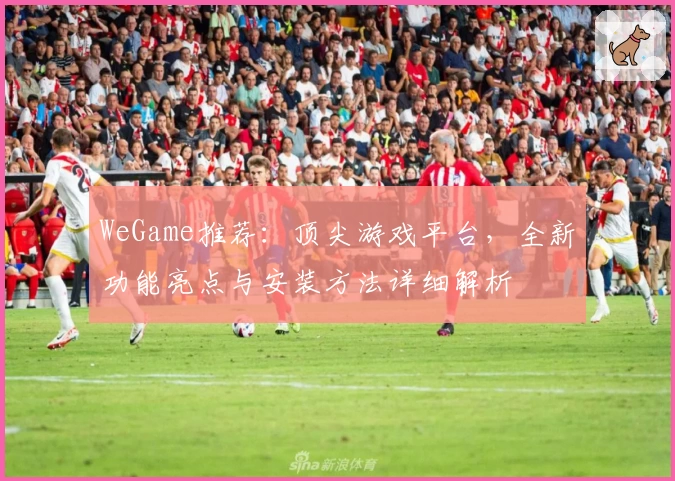 WeGame推荐:顶尖游戏平台,全新功能亮点与安装方法详细解析