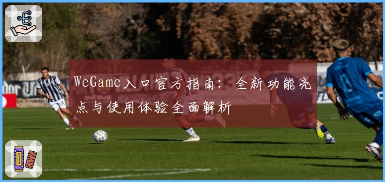 WeGame入口官方指南：全新功能亮点与使用体验全面解析