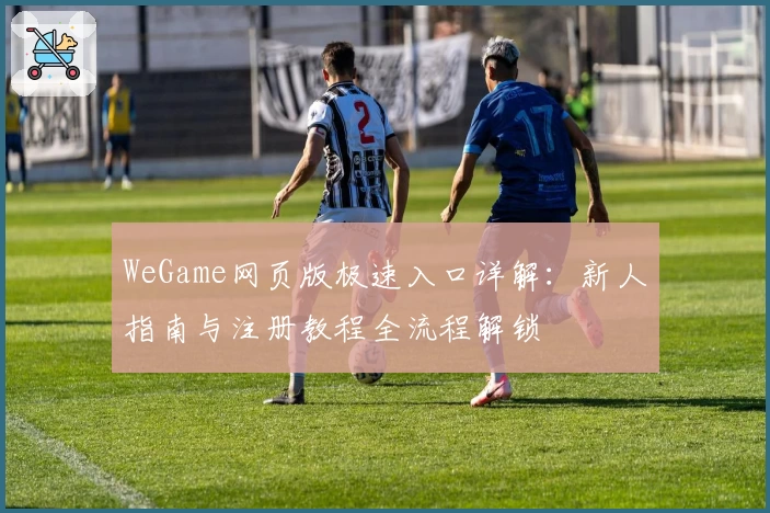 WeGame网页版极速入口详解:新人指南与注册教程全流程解锁