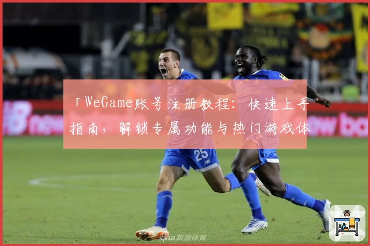 「WeGame账号注册教程：快速上手指南，解锁专属功能与热门游戏体验」