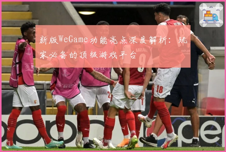 新版WeGame功能亮点深度解析：玩家必备的顶级游戏平台