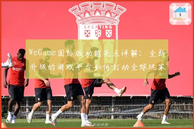 WeGame国际版功能亮点详解：全新升级的游戏平台如何打动全球玩家