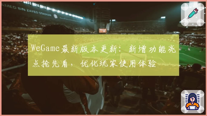 WeGame最新版本更新：新增功能亮点抢先看，优化玩家使用体验