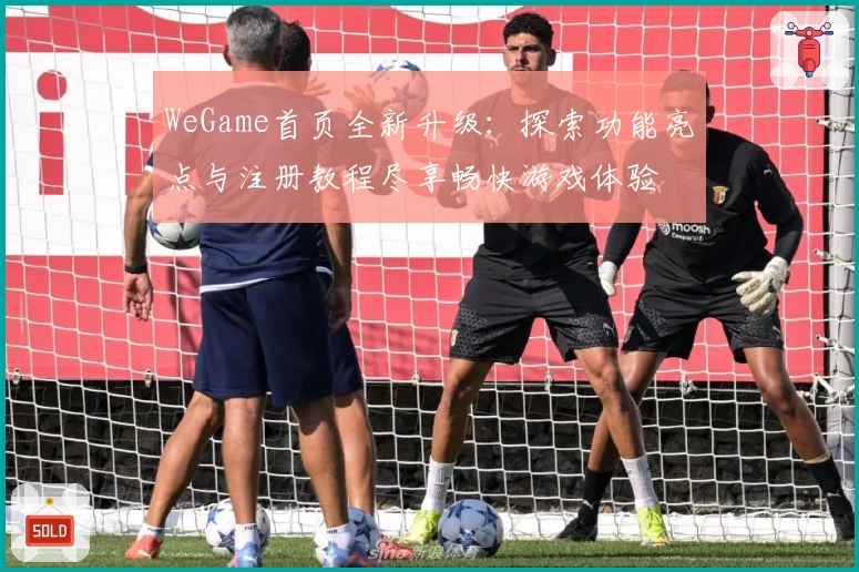 WeGame首页全新升级：探索功能亮点与注册教程尽享畅快游戏体验