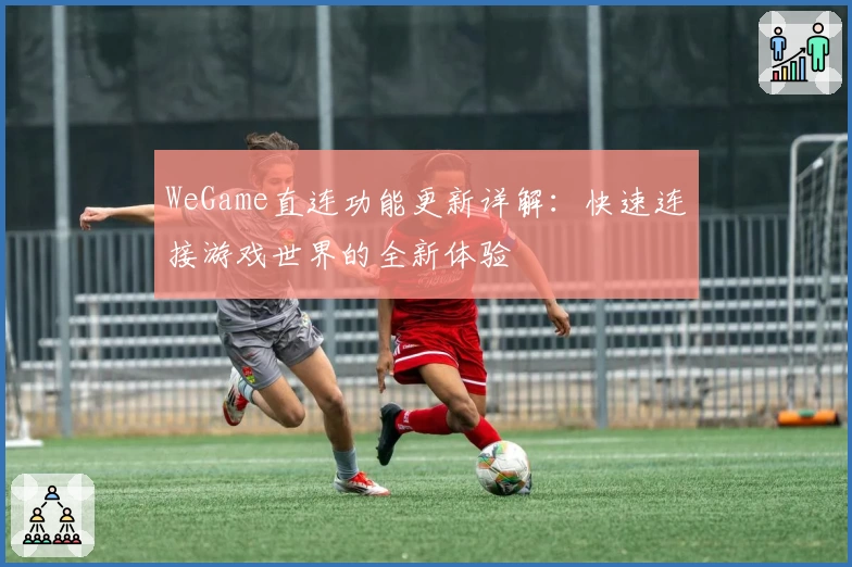 WeGame直连功能更新详解：快速连接游戏世界的全新体验