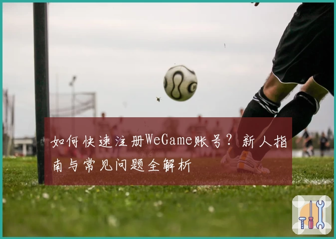 如何快速注册WeGame账号？新人指南与常见问题全解析