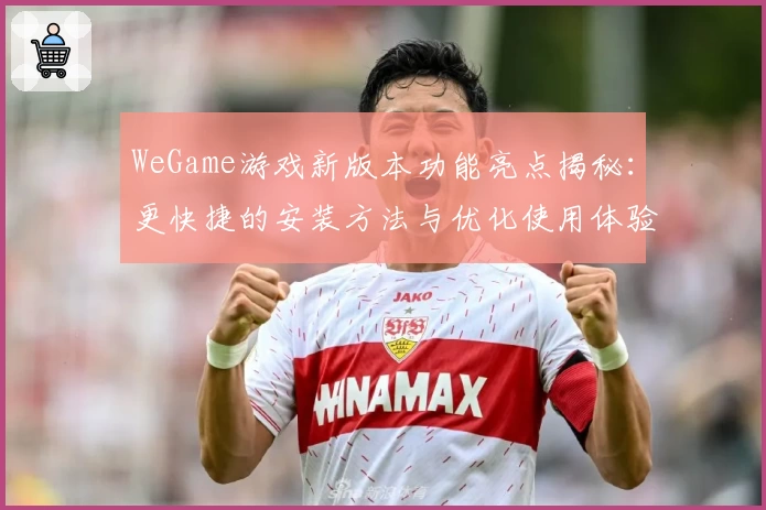 WeGame游戏新版本功能亮点揭秘：更快捷的安装方法与优化使用体验