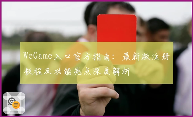 WeGame入口官方指南：最新版注册教程及功能亮点深度解析