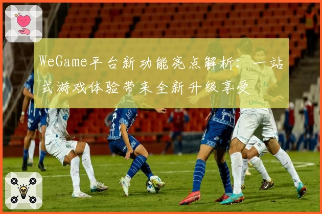 WeGame平台新功能亮点解析：一站式游戏体验带来全新升级享受