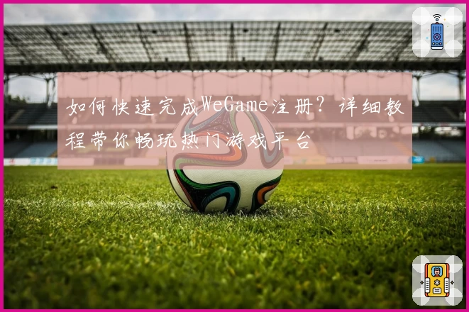 如何快速完成WeGame注册？详细教程带你畅玩热门游戏平台