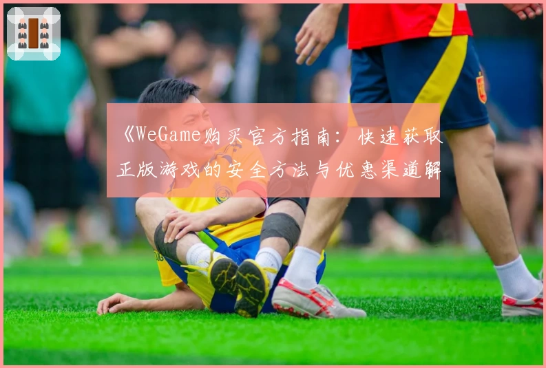 《WeGame购买官方指南：快速获取正版游戏的安全方法与优惠渠道解析》