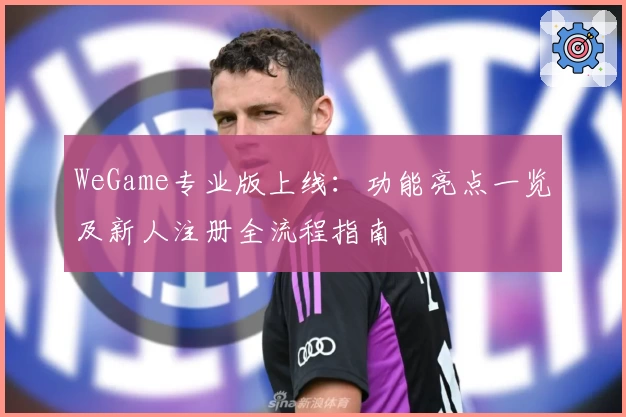 WeGame专业版上线：功能亮点一览及新人注册全流程指南